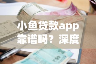 小鱼贷款app靠谱吗？深度解析额度利率、申请攻略及用户真实评价