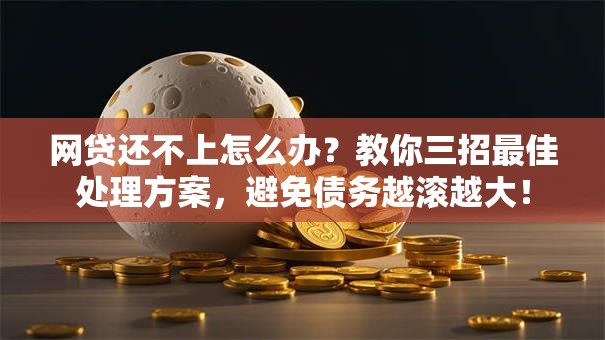 网贷还不上怎么办？教你三招最佳处理方案，避免债务越滚越大！
