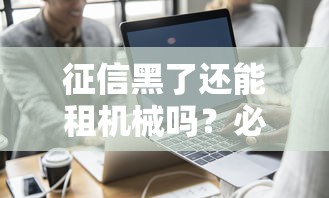 征信黑了还能租机械吗？必看解决方案+避坑指南
