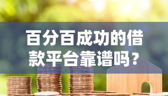 百分百成功的借款平台靠谱吗？揭秘正规低门槛借款渠道真相