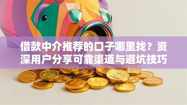 借款中介推荐的口子哪里找？资深用户分享可靠渠道与避坑技巧