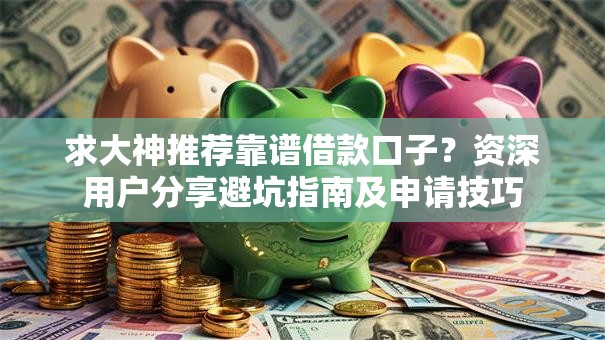 求大神推荐靠谱借款口子？资深用户分享避坑指南及申请技巧
