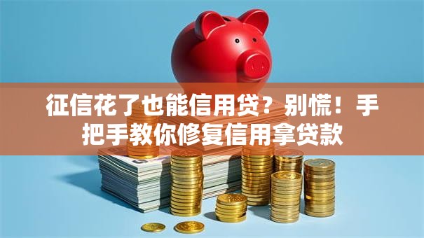 征信花了也能信用贷？别慌！手把手教你修复信用拿贷款