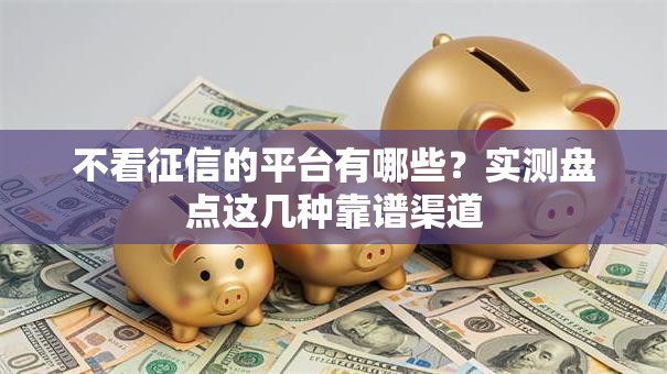 不看征信的平台有哪些？实测盘点这几种靠谱渠道