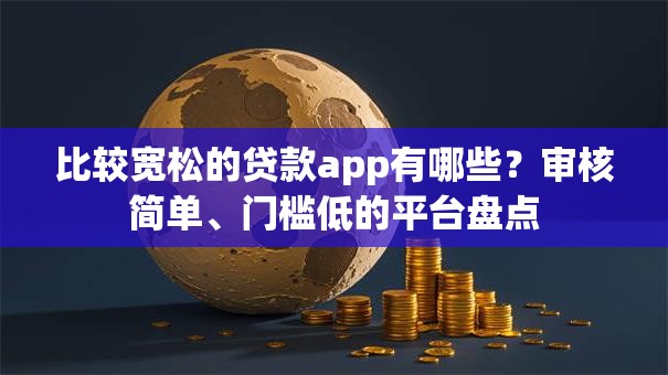 比较宽松的贷款app有哪些？审核简单、门槛低的平台盘点