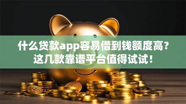 什么贷款app容易借到钱额度高？这几款靠谱平台值得试试！