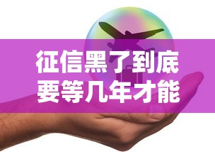 征信黑了到底要等几年才能恢复？不同情况要等多久？