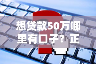 想贷款50万哪里有口子？正规渠道申请攻略全解析