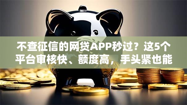 不查征信的网贷APP秒过？这5个平台审核快、额度高，手头紧也能轻松借！