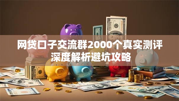 网贷口子交流群2000个真实测评 深度解析避坑攻略