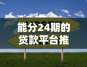 能分24期的贷款平台推荐！5个靠谱渠道详细对比分析