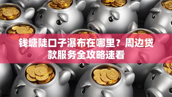 钱塘陡口子瀑布在哪里？周边贷款服务全攻略速看