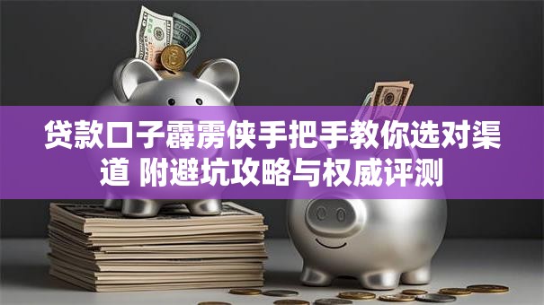 贷款口子霹雳侠手把手教你选对渠道 附避坑攻略与权威评测