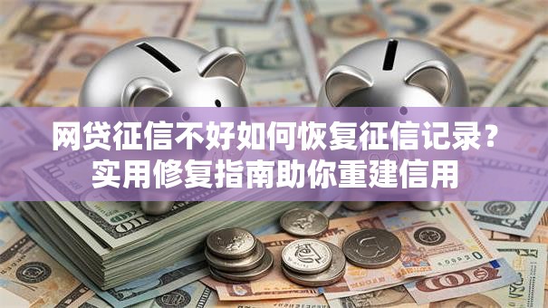 网贷征信不好如何恢复征信记录？实用修复指南助你重建信用