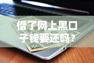 借了网上黑口子钱要还吗？3个后果+正确处理方式