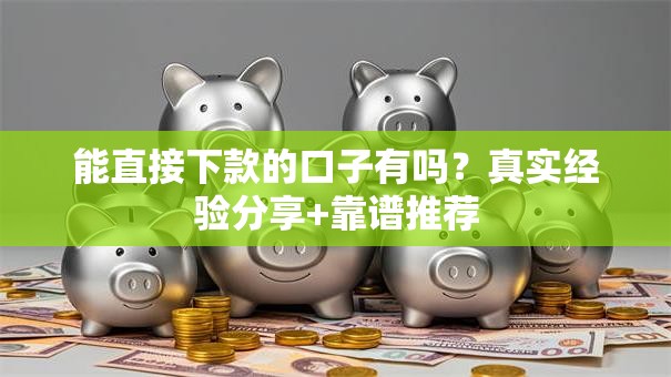 能直接下款的口子有吗？真实经验分享+靠谱推荐