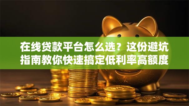 在线贷款平台怎么选？这份避坑指南教你快速搞定低利率高额度贷款