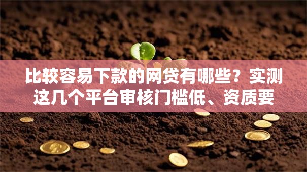 比较容易下款的网贷有哪些？实测这几个平台审核门槛低、资质要求少