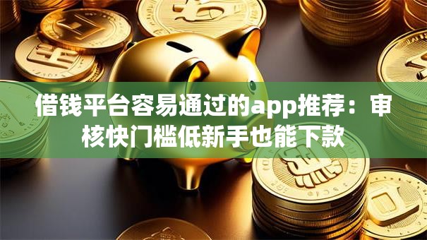 借钱平台容易通过的app推荐：审核快门槛低新手也能下款