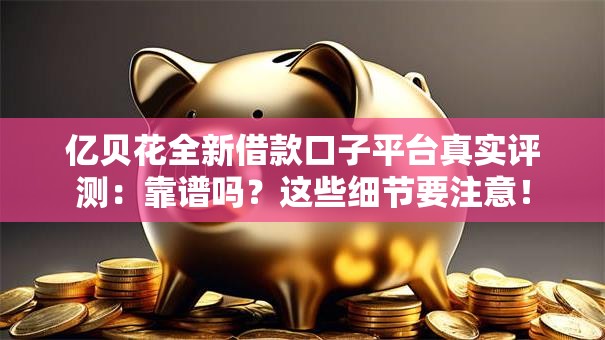 亿贝花全新借款口子平台真实评测：靠谱吗？这些细节要注意！