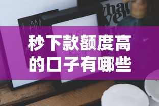 秒下款额度高的口子有哪些？这些技巧帮你轻松拿高额