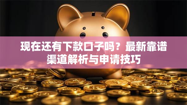现在还有下款口子吗？最新靠谱渠道解析与申请技巧