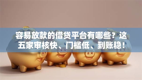 容易放款的借贷平台有哪些？这五家审核快、门槛低、到账稳！