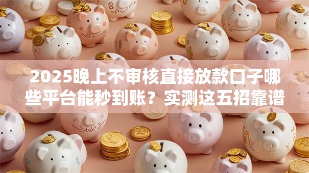 2025晚上不审核直接放款口子哪些平台能秒到账？实测这五招靠谱