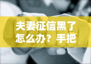 夫妻征信黑了怎么办？手把手教你破解买房难题