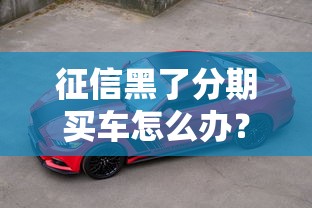 征信黑了分期买车怎么办？过来人教你三招顺利贷款购车