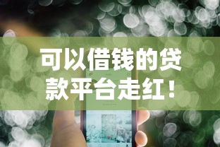 可以借钱的贷款平台走红！这些靠谱选择让你轻松解决资金需求