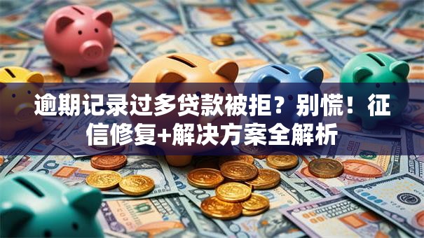 逾期记录过多贷款被拒？别慌！征信修复+解决方案全解析