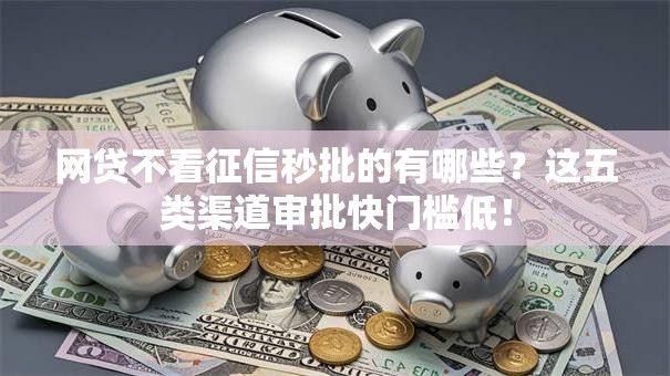 网贷不看征信秒批的有哪些？这五类渠道审批快门槛低！