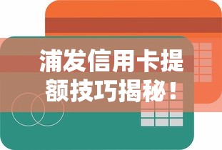 浦发信用卡提额技巧揭秘！避开黑口子风险的正确操作指南
