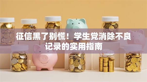 征信黑了别慌！学生党消除不良记录的实用指南