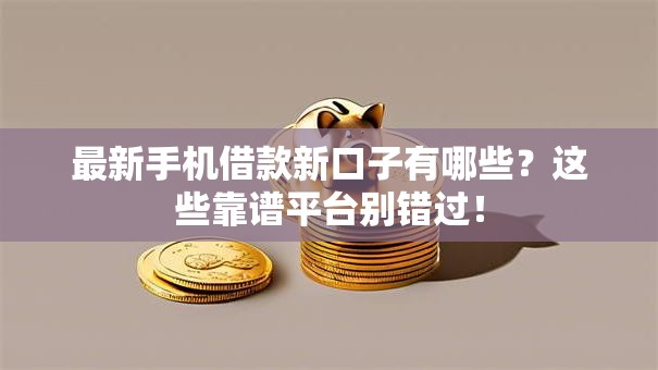 最新手机借款新口子有哪些？这些靠谱平台别错过！