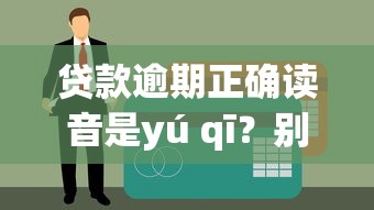 贷款逾期正确读音是yú qī？别慌！这份避坑指南必须收藏