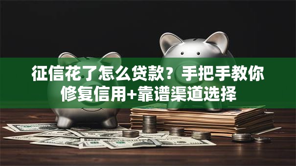征信花了怎么贷款？手把手教你修复信用+靠谱渠道选择