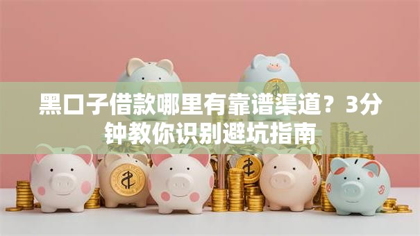 黑口子借款哪里有靠谱渠道？3分钟教你识别避坑指南