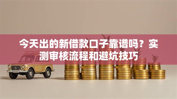 今天出的新借款口子靠谱吗？实测审核流程和避坑技巧