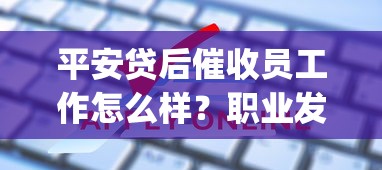 平安贷后催收员工作怎么样？职业发展&amp;薪资待遇全解析