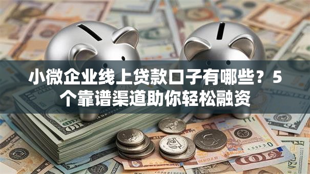 小微企业线上贷款口子有哪些？5个靠谱渠道助你轻松融资