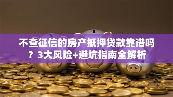 不查征信的房产抵押贷款靠谱吗？3大风险+避坑指南全解析