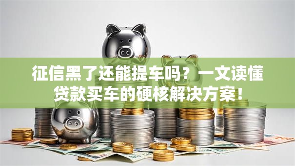 征信黑了还能提车吗？一文读懂贷款买车的硬核解决方案！