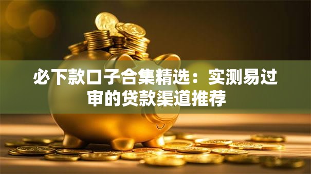 必下款口子合集精选：实测易过审的贷款渠道推荐