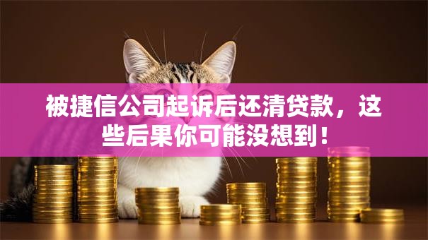 被捷信公司起诉后还清贷款，这些后果你可能没想到！