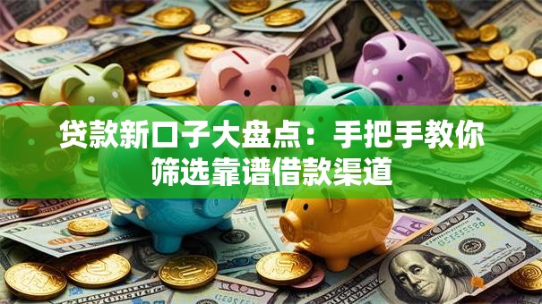 贷款新口子大盘点：手把手教你筛选靠谱借款渠道