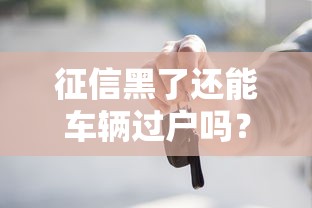 征信黑了还能车辆过户吗？这些关键点必须知道