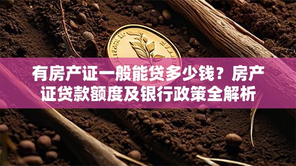 有房产证一般能贷多少钱？房产证贷款额度及银行政策全解析