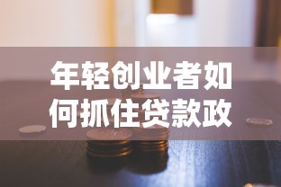 年轻创业者如何抓住贷款政策红利？最新融资方案助力事业腾飞！